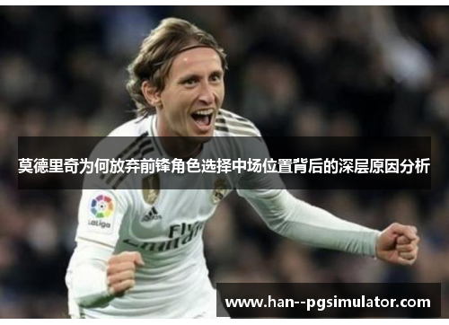 莫德里奇为何放弃前锋角色选择中场位置背后的深层原因分析