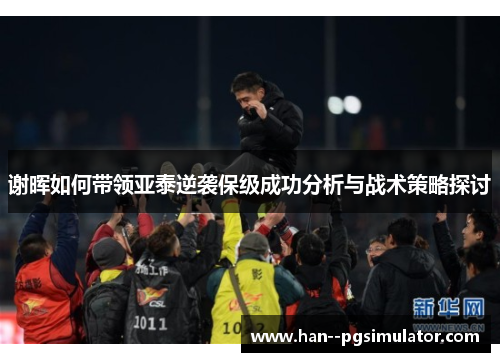 谢晖如何带领亚泰逆袭保级成功分析与战术策略探讨 谢晖如何带领亚泰逆袭保级成功分析与战术策略探讨