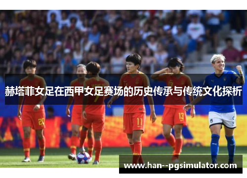 赫塔菲女足在西甲女足赛场的历史传承与传统文化探析 赫塔菲女足在西甲女足赛场的历史传承与传统文化探析
