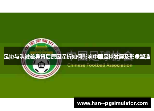 足协与队徽差异背后原因深析如何影响中国足球发展及形象塑造