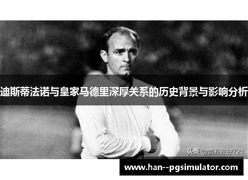 迪斯蒂法诺与皇家马德里深厚关系的历史背景与影响分析 迪斯蒂法诺与皇家马德里深厚关系的历史背景与影响分析