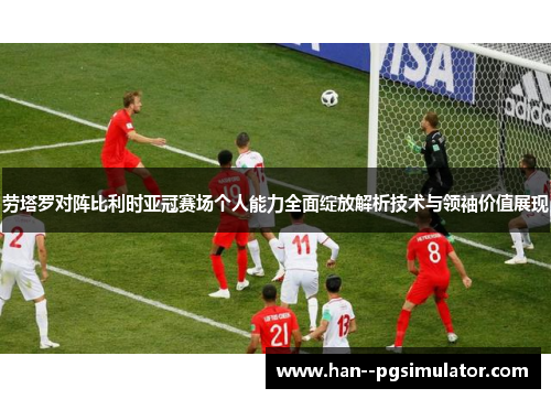 劳塔罗对阵比利时亚冠赛场个人能力全面绽放解析技术与领袖价值展现 劳塔罗对阵比利时亚冠赛场个人能力全面绽放解析技术与领袖价值展现