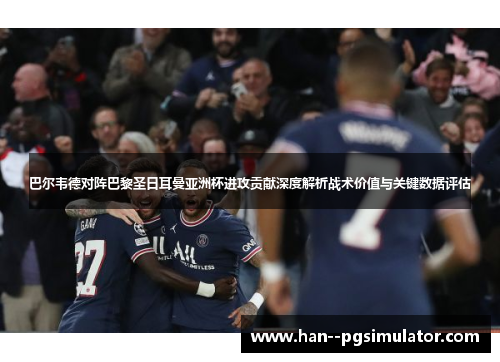 巴尔韦德对阵巴黎圣日耳曼亚洲杯进攻贡献深度解析战术价值与关键数据评估