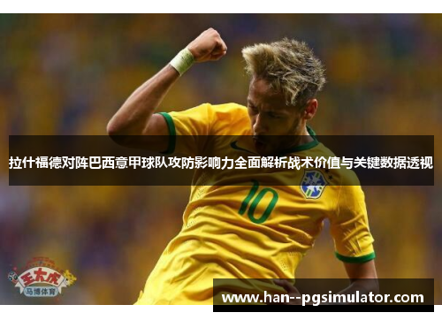 拉什福德对阵巴西意甲球队攻防影响力全面解析战术价值与关键数据透视