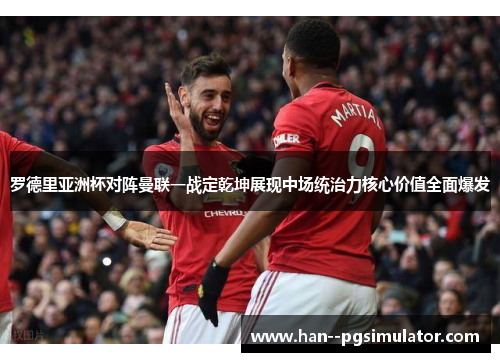 罗德里亚洲杯对阵曼联一战定乾坤展现中场统治力核心价值全面爆发 罗德里亚洲杯对阵曼联一战定乾坤展现中场统治力核心价值全面爆发
