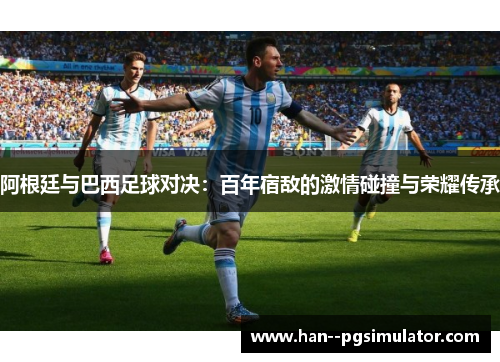 阿根廷与巴西足球对决:百年宿敌的激情碰撞与荣耀传承 阿根廷与巴西足球对决:百年宿敌的激情碰撞与荣耀传承