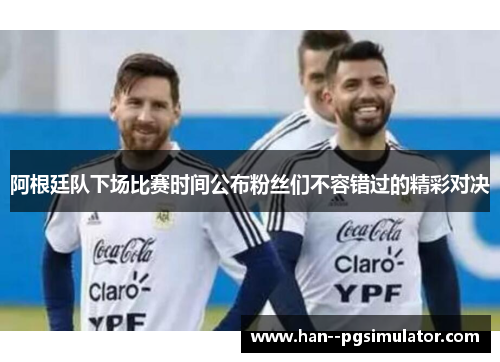 阿根廷队下场比赛时间公布粉丝们不容错过的精彩对决 阿根廷队下场比赛时间公布粉丝们不容错过的精彩对决