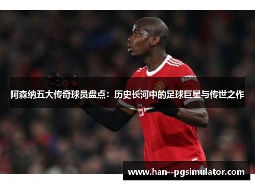 阿森纳五大传奇球员盘点:历史长河中的足球巨星与传世之作 阿森纳五大传奇球员盘点:历史长河中的足球巨星与传世之作