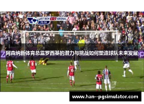 阿森纳新体育总监罗西基的潜力与挑战如何塑造球队未来发展 阿森纳新体育总监罗西基的潜力与挑战如何塑造球队未来发展