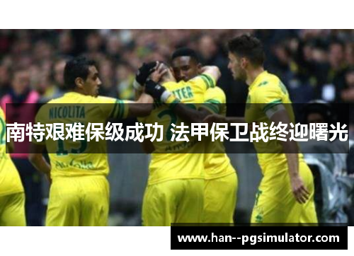 南特艰难保级成功 法甲保卫战终迎曙光 南特艰难保级成功 法甲保卫战终迎曙光