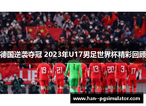 德国逆袭夺冠 2023年U17男足世界杯精彩回顾