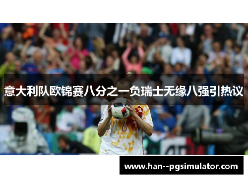 意大利队欧锦赛八分之一负瑞士无缘八强引热议 意大利队欧锦赛八分之一负瑞士无缘八强引热议