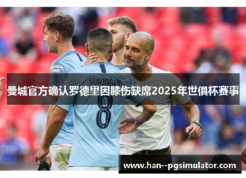 曼城官方确认罗德里因膝伤缺席2025年世俱杯赛事 曼城官方确认罗德里因膝伤缺席2025年世俱杯赛事