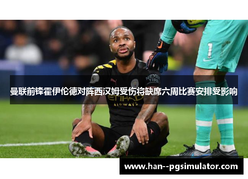 曼联前锋霍伊伦德对阵西汉姆受伤将缺席六周比赛安排受影响 曼联前锋霍伊伦德对阵西汉姆受伤将缺席六周比赛安排受影响