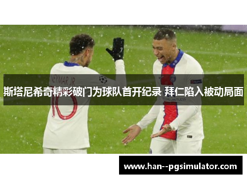 斯塔尼希奇精彩破门为球队首开纪录 拜仁陷入被动局面 斯塔尼希奇精彩破门为球队首开纪录 拜仁陷入被动局面