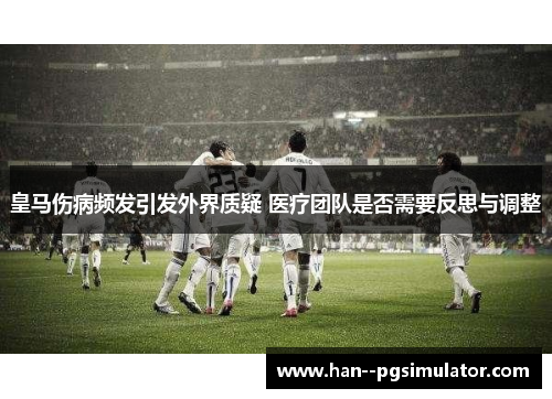 皇马伤病频发引发外界质疑 医疗团队是否需要反思与调整 皇马伤病频发引发外界质疑 医疗团队是否需要反思与调整