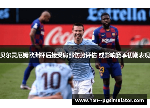 贝尔灵厄姆欧洲杯后接受肩部伤势评估 或影响赛季初期表现