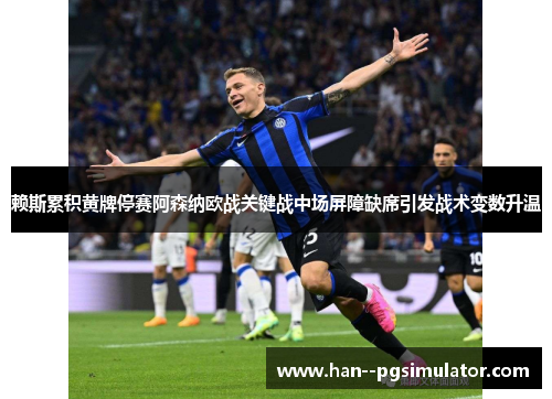 赖斯累积黄牌停赛阿森纳欧战关键战中场屏障缺席引发战术变数升温 赖斯累积黄牌停赛阿森纳欧战关键战中场屏障缺席引发战术变数升温