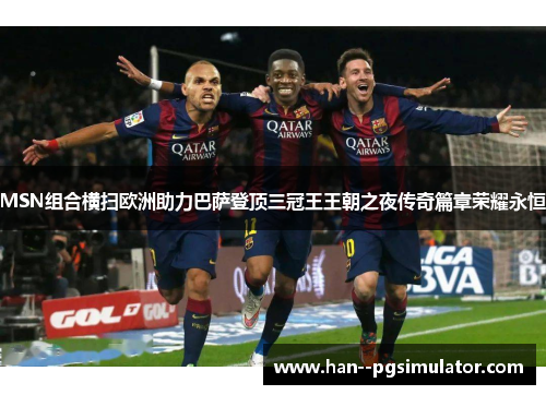 MSN组合横扫欧洲助力巴萨登顶三冠王王朝之夜传奇篇章荣耀永恒