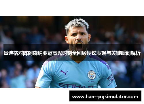 吕迪格对阵阿森纳亚冠高光时刻全回顾硬仗表现与关键瞬间解析