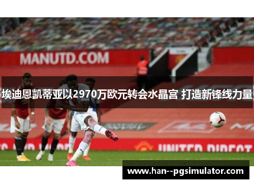 埃迪恩凯蒂亚以2970万欧元转会水晶宫 打造新锋线力量 埃迪恩凯蒂亚以2970万欧元转会水晶宫 打造新锋线力量