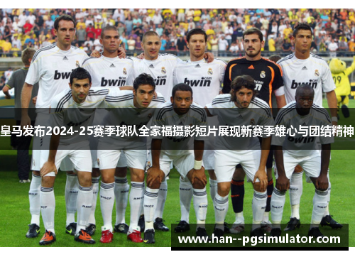 皇马发布2024-25赛季球队全家福摄影短片展现新赛季雄心与团结精神