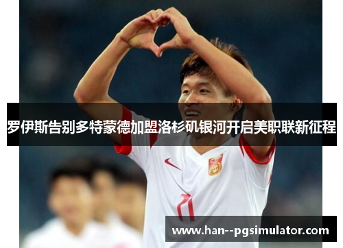 罗伊斯告别多特蒙德加盟洛杉矶银河开启美职联新征程