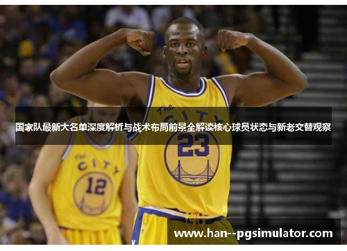 国家队最新大名单深度解析与战术布局前景全解读核心球员状态与新老交替观察