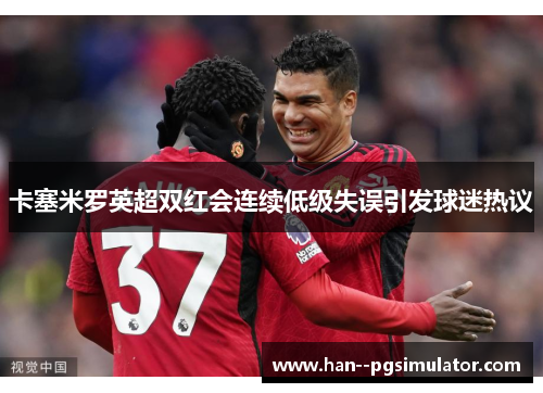 卡塞米罗英超双红会连续低级失误引发球迷热议 卡塞米罗英超双红会连续低级失误引发球迷热议