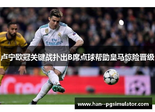 卢宁欧冠关键战扑出B席点球帮助皇马惊险晋级