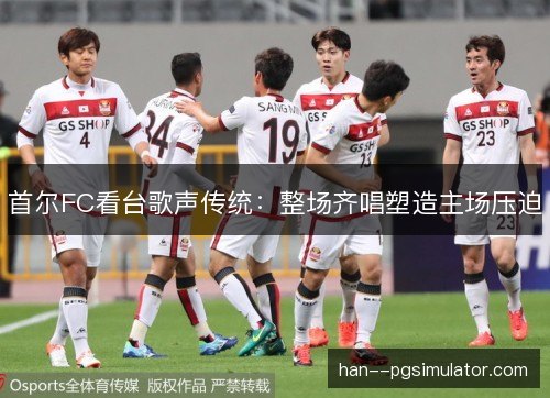 首尔FC看台歌声传统：整场齐唱塑造主场压迫