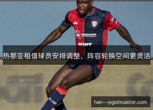 热那亚租借球员安排调整，阵容轮换空间更灵活