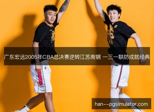 广东宏远2005年CBA总决赛逆转江苏南钢 一三一联防成就经典 广东宏远2005年CBA总决赛逆转江苏南钢 一三一联防成就经典