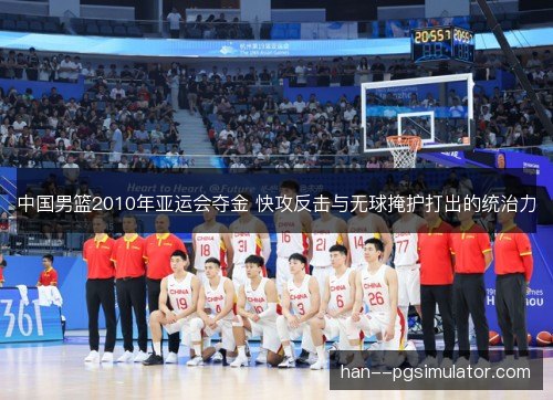 中国男篮2010年亚运会夺金 快攻反击与无球掩护打出的统治力 中国男篮2010年亚运会夺金 快攻反击与无球掩护打出的统治力