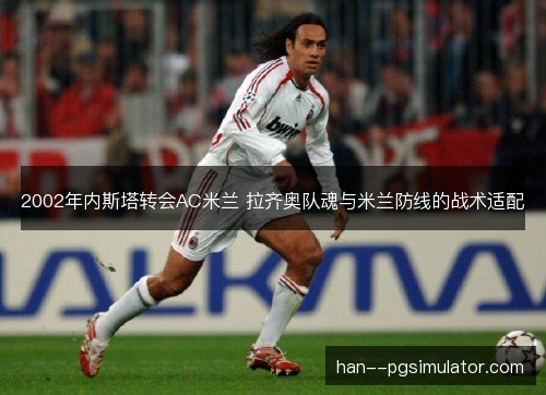 2002年内斯塔转会AC米兰 拉齐奥队魂与米兰防线的战术适配